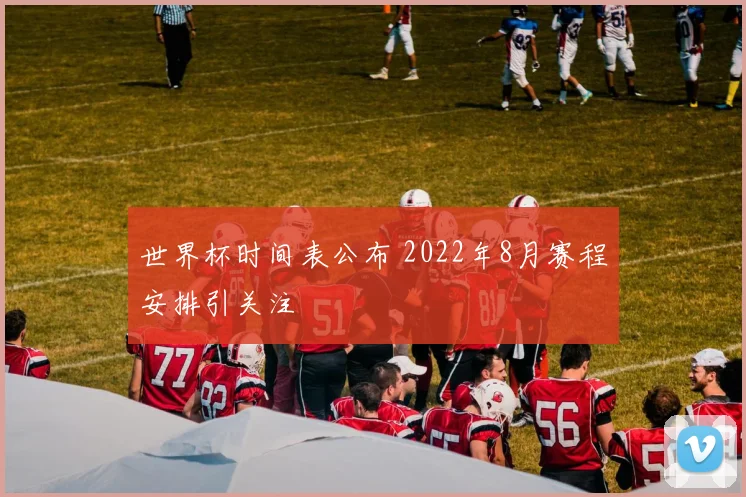 世界杯时间表公布 2022年8月赛程安排引关注