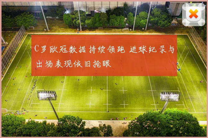 C罗欧冠数据持续领跑 进球纪录与出场表现依旧抢眼