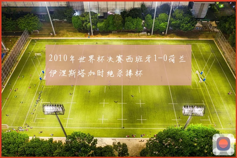 2010年世界杯决赛西班牙1-0荷兰 伊涅斯塔加时绝杀捧杯