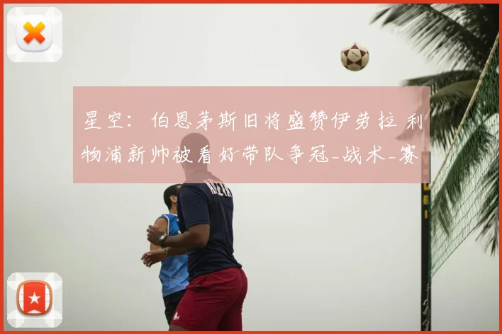 星空:伯恩茅斯旧将盛赞伊劳拉 利物浦新帅被看好带队争冠_战术_赛季_布鲁克斯