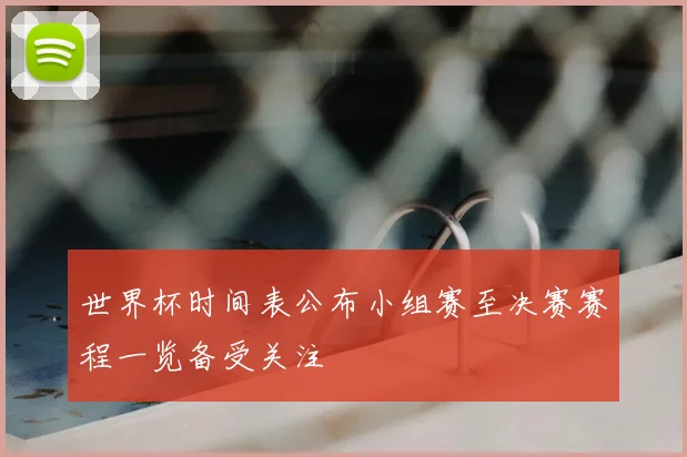 世界杯时间表公布小组赛至决赛赛程一览备受关注