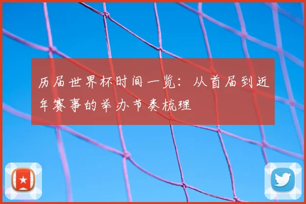 历届世界杯时间一览:从首届到近年赛事的举办节奏梳理