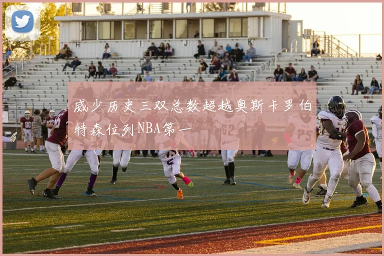 威少历史三双总数超越奥斯卡罗伯特森位列NBA第一