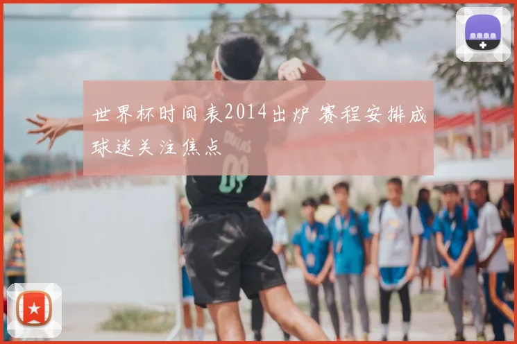 世界杯时间表2014出炉 赛程安排成球迷关注焦点